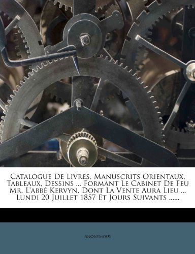 Catalogue de Livres, Manuscrits Orientaux, Tableaux, Dessins ... Formant Le Cabinet de Feu Mr. L'Abb Kervyn, Dont La Vente Aura Lieu ... Lundi 20 Juillet 1857 Et Jours Suivants ......