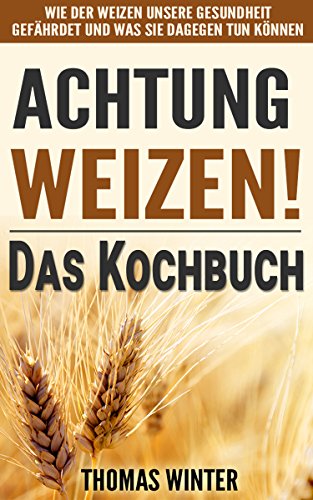 Weizen: Achtung, Weizen! – Leckere Rezepte ohne Weizen: Wie der Weizen unsere Gesundheit gefährdet und was Sie dagegen tun können – Abnehmen mit gesunder ... glutenfrei Backen, Der Weizen-Bauch)