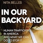 In Our Backyard: Human Trafficking in America and What We Can Do to Stop It