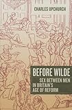 Before Wilde - Sex Between Men in Britain′s Age of Reform by Charles Upchurch