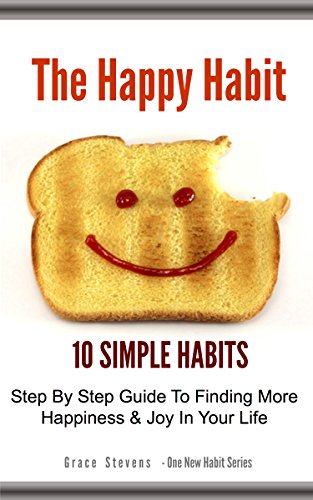The Happy Habit: 10 Simple Habits - Step By Step Guide To Finding More Happiness & Joy In Your Life