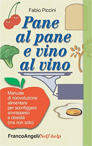 Pane al pane e vino al vino. Manuale di ri(e)voluzione alimentare per sconfiggere sovrappeso e obesità (ma non solo) Pane al pane e vino al vino. Manuale di ri(e)voluzione alimentare per sconfiggere sovrappeso e obesità (ma non solo)