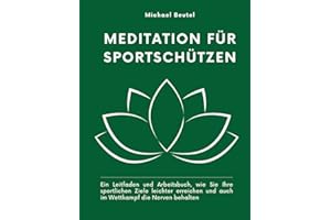 Meditation für Sportschützen: Ein Leitfaden und Arbeitsbuch, wie Sie Ihre sportlichen Ziele leichter erreichen und auch im Wettkampf die Nerven behalten