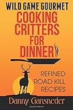 Wild Game Gourmet: Cooking Critters for Dinner: Refined Road Kill Recipes