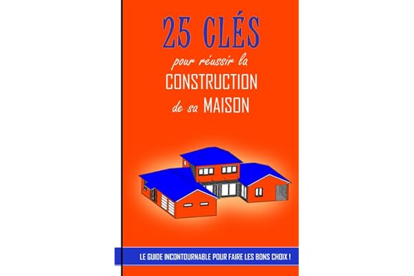 25 clés pour réussir la construction de sa maison: Le guide incontournable pour faire les bons choix