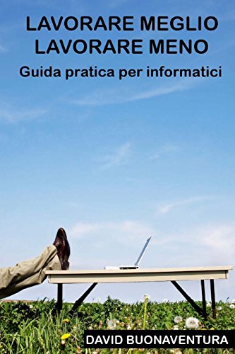 Lavorare meglio lavorare meno: Guida pratica per informatici Lavorare meglio lavorare meno: Guida pratica per informatici