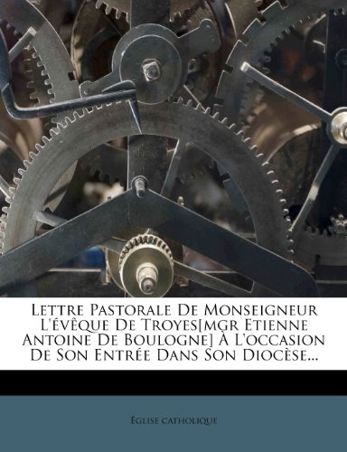 Lettre Pastorale de Monseigneur L'Eveque de Troyes[mgr Etienne Antoine de Boulogne] A L'Occasion de Son Entree Dans Son Diocese...