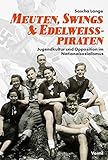 Meuten, Swings & Edelweißpiraten: Jugendkultur und Opposition im Nationalsozialismus by