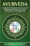 Ayurveda: Unlocking the Secrets of Hindu Healing Through the Ayurveda Diet, Yoga, Aromatherapy, and Meditation
