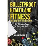 Bulletproof Health and Fitness: Your Secret Key to High Achievement: Volume 3 (Six Simple Steps to Success)