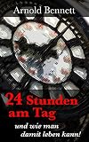 24 Stunden am Tag: und wie man damit leben kann! (Persönlicher Reichtum und Erfolg 3) by Arnold Bennett