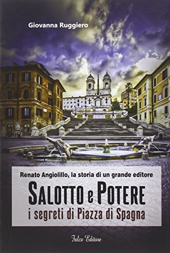 Salotto e potere. I segreti di piazza di Spagna. Renato Angiolillo, la storia di un grande editore Salotto e potere. I segreti di piazza di Spagna. Renato Angiolillo, la storia di un grande editore