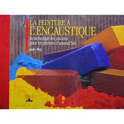 La peinture à l'encaustique : La technique des anciens pour les peintres d'aujourd'hui