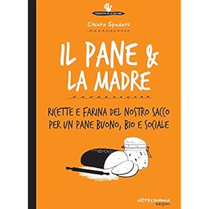 Il pane & la madre: Ricette e farina del nostro sacco per un pane buono, bio e social