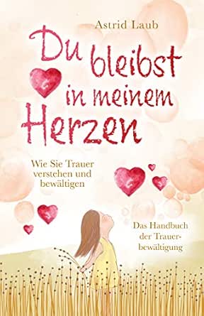 Du Bleibst In Meinem Herzen Wie Sie Trauer Verstehen Und Bewaltigen Das Handbuch Der Trauerbewaltigung Ebook Laub Astrid Amazon De Kindle Shop