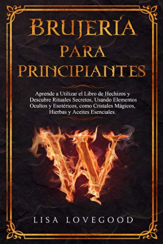 Brujería para Principiantes: Aprende a Utilizar el Libro de Hechizos y Descubre Rituales Secretos, Usando Elementos Ocultos y Esotéricos, como Cristales Mágicos, Hierbas y Aceites esenciales. de [Lovegood, Lisa]