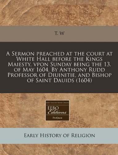 A Sermon Preached at the Court at White Hall Before the Kings Maiesty, Vpon Sunday Being the 13. of May 1604. by Anthony Rudd Professor of Diuinitie, and Bishop of Saint Dauids (1604)