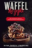 Waffel Rezepte: Die leckersten Waffel Rezepte für dein Waffeleisen by Nina Maria Lindberg, Waffel Rezepte