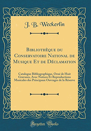 Bibliotheque Du Conservatoire National de Musique Et de Declamation: Catalogue Bibliographique, Orne de Huit Gravures, Avec Notices Et Reproductions ... Ouvrages de la Reserve (Classic Reprint) francais