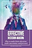 Effective Decision-Making: How To Make Better Decisions Under Uncertainty And Pressure by 