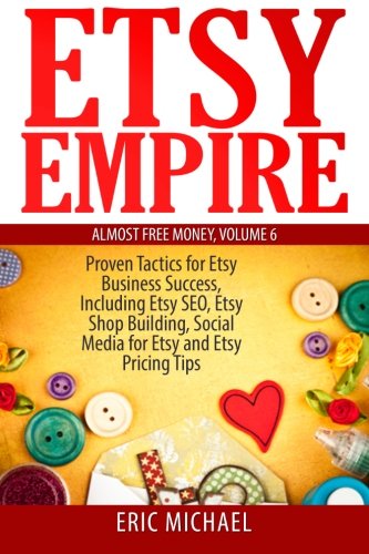 Download 6: Etsy Empire: Proven Tactics for Your Etsy Business Success, Including Etsy SEO, Etsy Shop Building, Social Media for Etsy and Etsy Pricing Tips: Volume 7 (Almost Free Money)