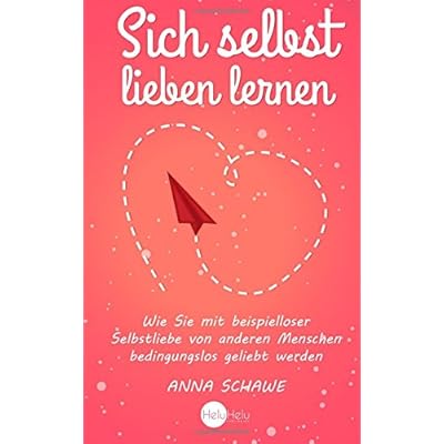 Sich selbst lieben lernen: Wie Sie mit beispielloser Selbstliebe von anderen Menschen bedingungslos geliebt werden - Anziehend und selbstbewusst im Handumdrehen