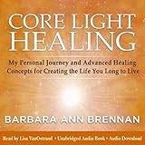 Core Light Healing: My Personal Journey and Advanced Healing Concepts for Creating the Life You Long to Live by 
