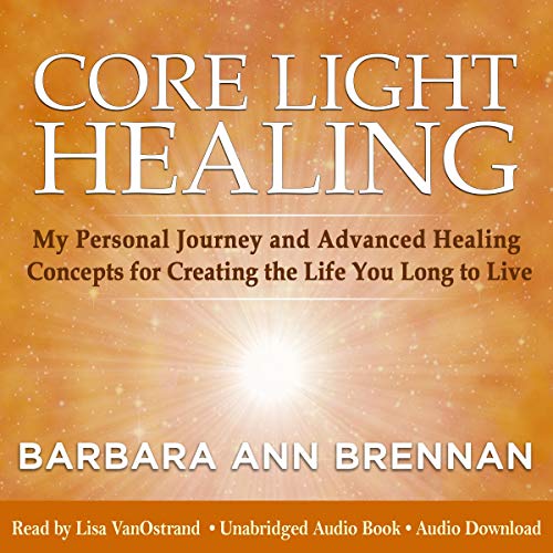 Core Light Healing: My Personal Journey and Advanced Healing Concepts for Creating the Life You Long to Live