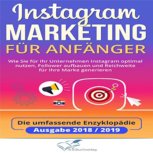 Instagram Marketing für Anfänger: Wie Sie für Ihr Unternehmen Instagram optimal nutzen, Follower aufbauen und Reichweite für Ihre Marke generieren - Die umfassende Enzyklopädie Ausgabe 2018 / 2019