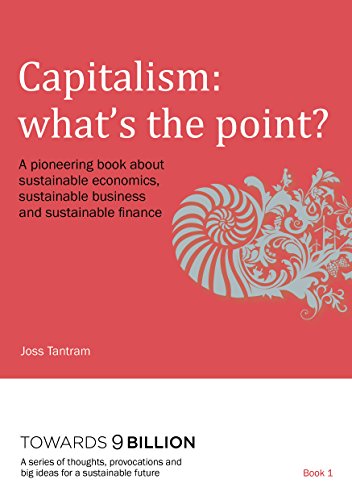 Download Capitalism: What's the point?: A pioneering book about sustainable economics, sustainable business and sustainable finance (Towards 9 Billion:A series ... and big ideas for a sustainable future 1)