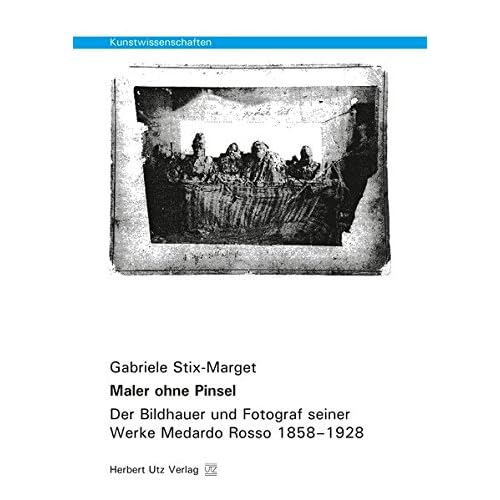 Maler ohne Pinsel: Der Bildhauer und Fotograf seiner Werke Medardo Rosso 1858–1928 (Kunstwissenschaften)