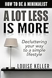 A Lot Less Is More : How to be a Minimalist: Decluttering Your Way to a Simple Lifestyle (minimalist living, organize life, minimalist living reference, ... and organize) (English Edition) by Louise Keller