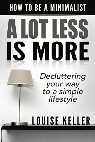 A Lot Less Is More : How to be a Minimalist: Decluttering Your Way to a Simple Lifestyle (minimalist living, organize life, minimalist living reference, ... and organize) (English Edition)