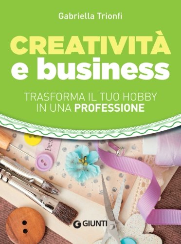 Creatività e business. Trasforma il tuo hobby in una professione