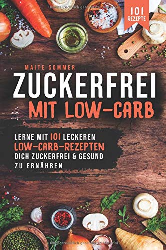 Zuckerfrei, mit Low Carb: Lerne mit 101 leckeren Low Carb Rezepten, dich Zuckerfrei und Gesund zu ernähren