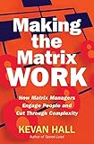 Making the Matrix Work: How Matrix Managers Engage People and Cut Through Complexity by