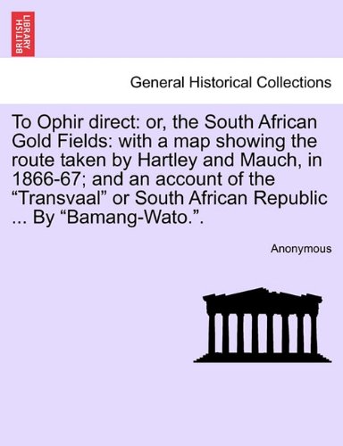 To Ophir Direct: Or, the South African Gold Fields: With a Map Showing the Route Taken by Hartley and Mauch, in 1866-67; And an Account of the Transvaal or South African Republic ... by Bamang-Wato..