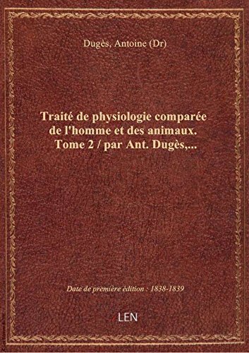 Traité de physiologie comparée de l'homme et des animaux. Tome 2 / par Ant. Dugès,... gratuit Traité de physiologie comparée de l'homme et des animaux. Tome 2 / par Ant. Dugès,... gratuit