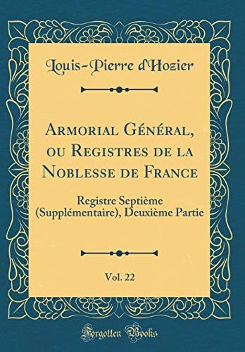 Armorial Général, ou Registres de la Noblesse de France, Vol. 22: Registre Septième (Supplémentaire), Deuxième Partie (Classic Reprint)