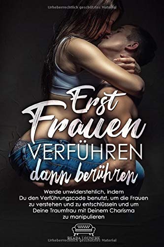 Erst Frauen Verführen dann berühren: Werde unwiderstehlich, indem Du den Verführungscode benutzt um die Frauen zu verstehen, zu entschlüsseln und um Deine Traumfrau mit Deinem Charisma zu manipulieren