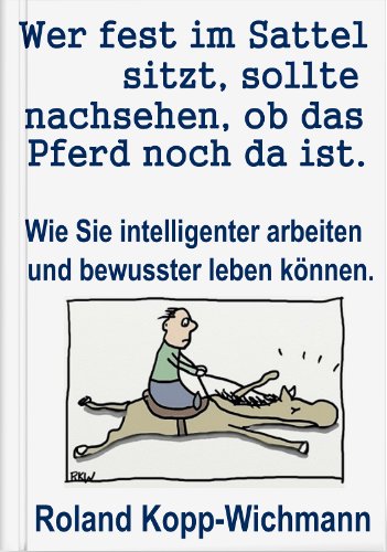 Wer fest im Sattel sitzt, sollte nachsehen, ob das Pferd noch da ist.: Wie Sie intelligenter arbeiten und bewusster leben können.