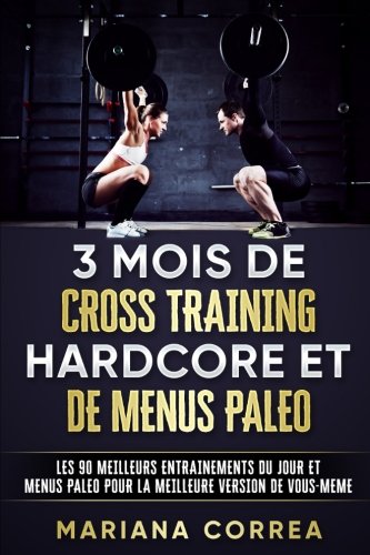Télécharger 3 MOIS DE CROSS TRAINING HARDCORE Et DE MENUS PALEO: LES 90 MEILLEURS ENTRAINEMENTS DU JOUR ET MENUS Francais PDF
