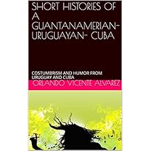 SHORT HISTORIES OF A GUANTANAMERIAN- URUGUAYAN- CUBA: COSTUMBRISM AND HUMOR FROM URUGUAY AND CUBA (1) (English Edition)