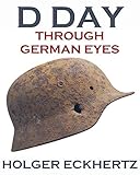 D DAY Through German Eyes - The Hidden Story of June 6th 1944 (English Edition) by Holger Eckhertz, Holger Eckhertz
