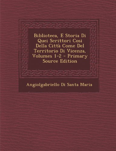 Biblioteca, E Storia Di Quei Scrittori Cosi Della Citta Come del Territorio Di Vicenza, Volumes 1-2