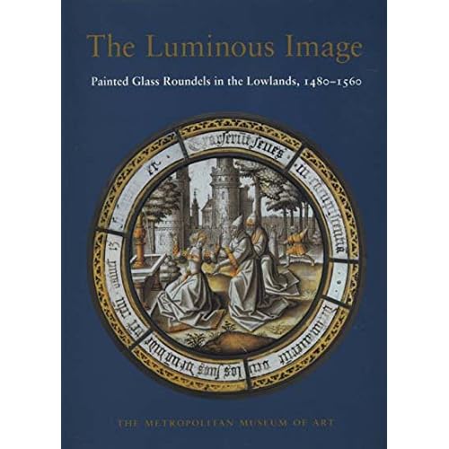 The Luminous Image: Painted Glass Roundels in the Lowlands, 1480-1560 The Luminous Image: Painted Glass Roundels in the Lowlands, 1480-1560