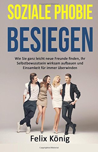Soziale Phobie besiegen: Wie Sie ganz leicht neue Freunde finden, Ihr Selbstbewusstsein wirksam aufbauen und Einsamkeit für immer überwinden ... Isolation, soziale Phobie, Freunde finden)