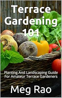 Terrace Gardening 101: Planting and landscaping guide for amateur terrace gardeners by [Rao, Meg]