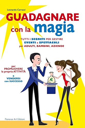 Guadagnare con la magia. Tutti i segreti per gestire eventi e spettacioli per adulti, bambini, aziende Guadagnare con la magia. Tutti i segreti per gestire eventi e spettacioli per adulti, bambini, aziende