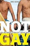 Not Gay: Sex Between Straight White Men (Sexual Cultures) by